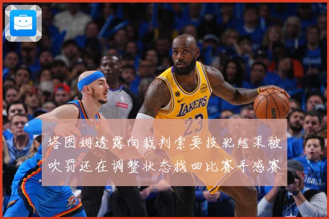 塔图姆透露向裁判索要技犯结果被吹罚还在调整状态找回比赛手感赛场复盘-深度解析