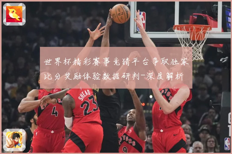 世界杯精彩赛事竞猜平台争取独家比分奖励体验数据研判-深度解析