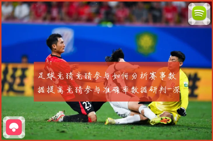 足球竞猜竞猜参与如何分析赛事数据提高竞猜参与准确率数据研判-深度解析