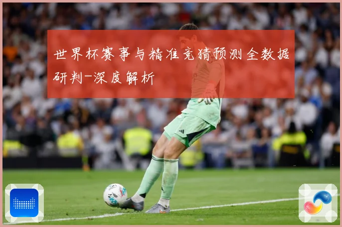 世界杯赛事与精准竞猜预测全数据研判-深度解析