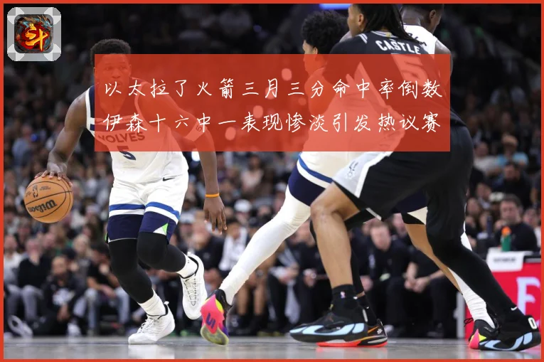 以太拉了火箭三月三分命中率倒数伊森十六中一表现惨淡引发热议赛场复盘-深度解析