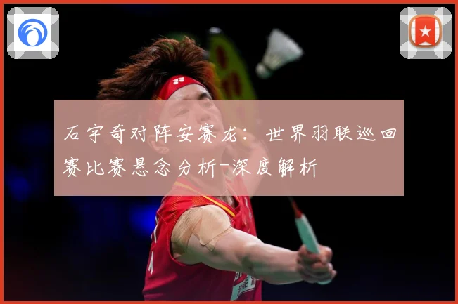 石宇奇对阵安赛龙：世界羽联巡回赛比赛悬念分析-深度解析