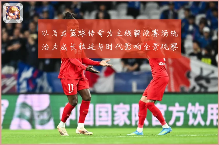 以马龙篮球传奇为主线解读赛场统治力成长轨迹与时代影响全景观察-深度解析