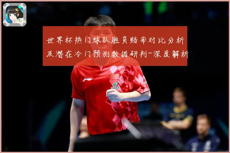 世界杯热门球队胜负赔率对比分析及潜在冷门预测数据研判-深度解析