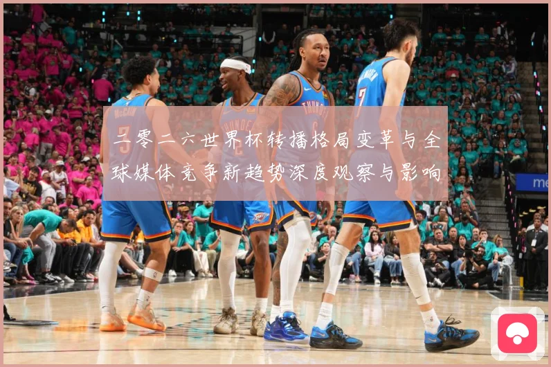 二零二六世界杯转播格局变革与全球媒体竞争新趋势深度观察与影响数据研判-深度解析
