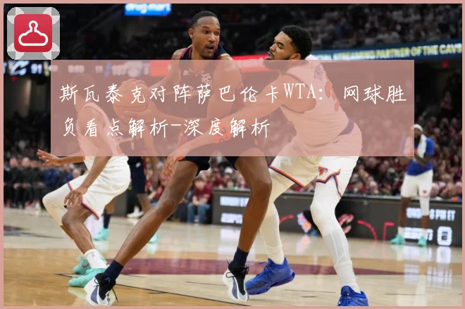 斯瓦泰克对阵萨巴伦卡WTA：网球胜负看点解析-深度解析