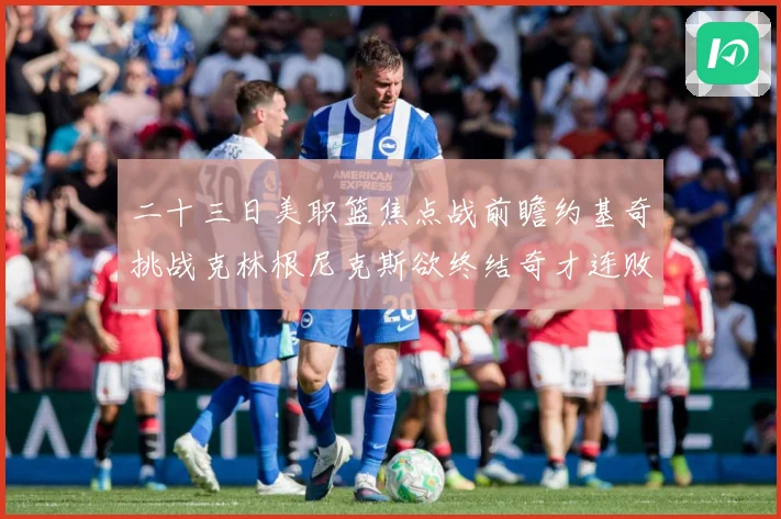 二十三日美职篮焦点战前瞻约基奇挑战克林根尼克斯欲终结奇才连败赛场复盘-深度解析