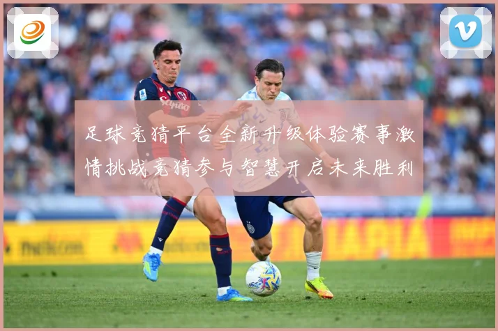 足球竞猜平台全新升级体验赛事激情挑战竞猜参与智慧开启未来胜利数据研判-深度解析