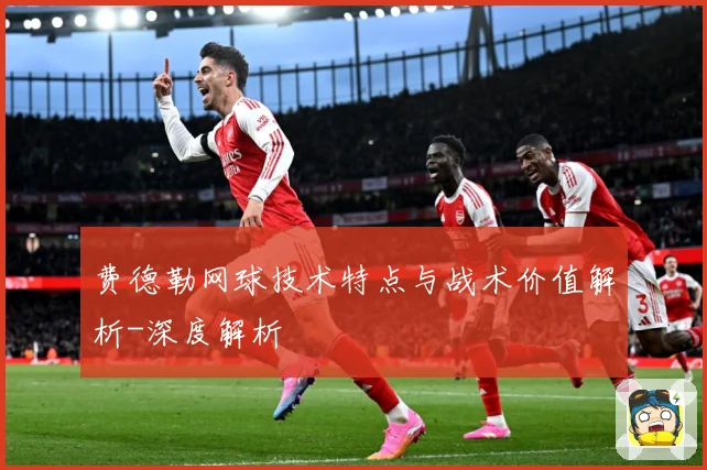 费德勒网球技术特点与战术价值解析-深度解析