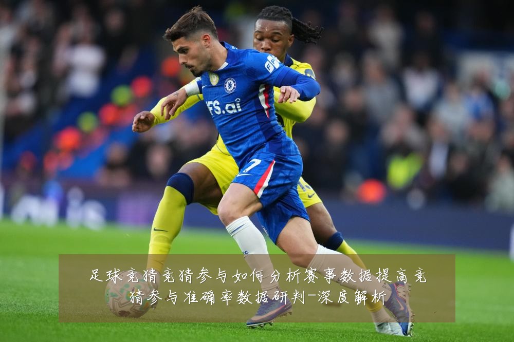 足球竞猜竞猜参与如何分析赛事数据提高竞猜参与准确率数据研判-深度解析