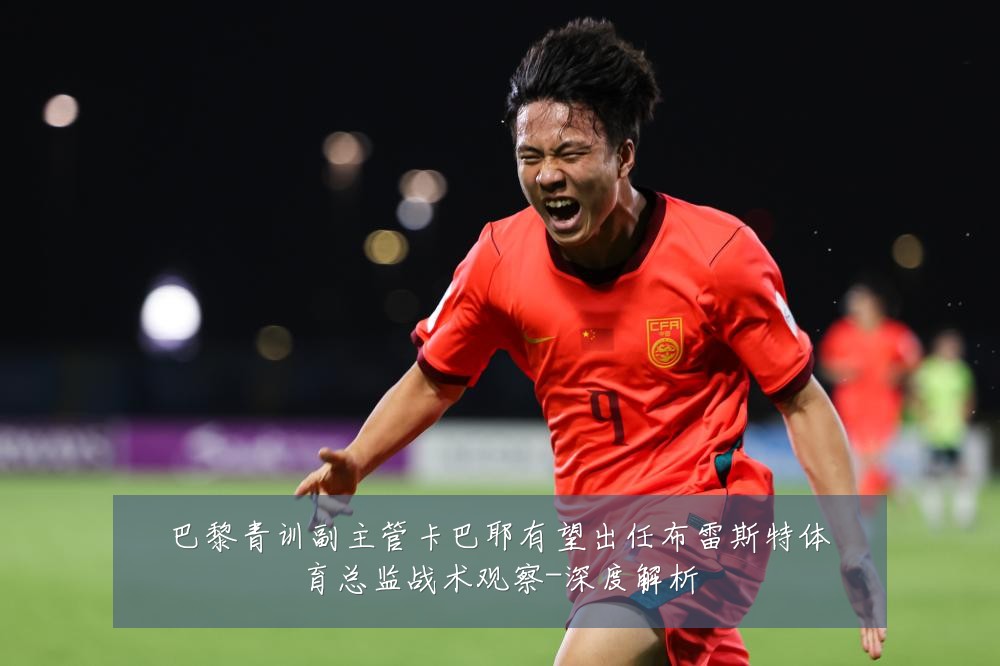 巴黎青训副主管卡巴耶有望出任布雷斯特体育总监战术观察-深度解析