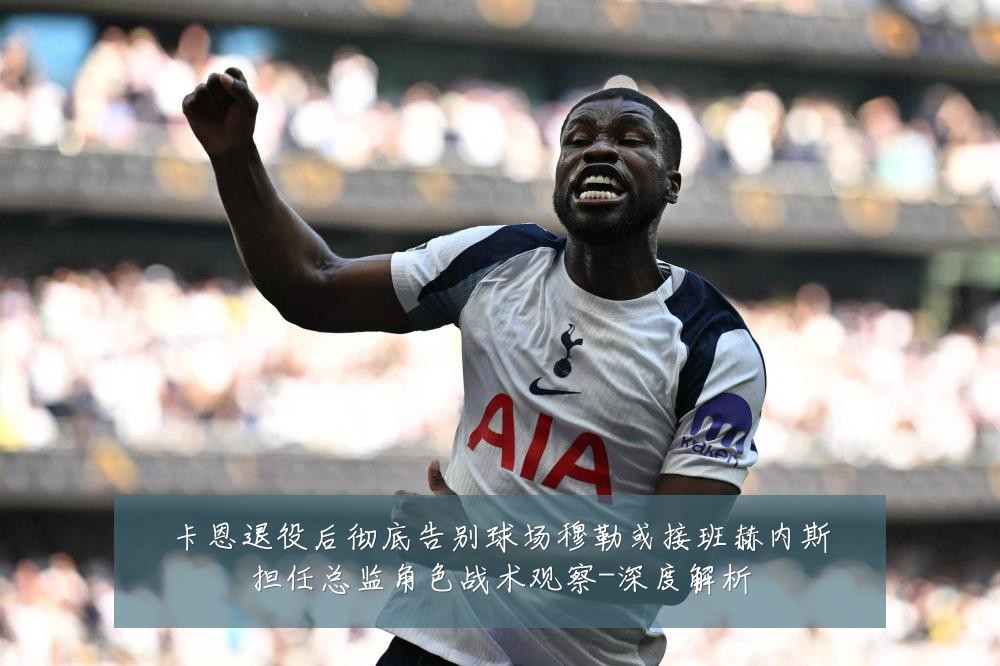 卡恩退役后彻底告别球场穆勒或接班赫内斯担任总监角色战术观察-深度解析