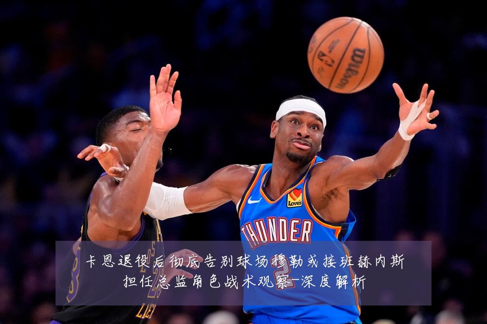 卡恩退役后彻底告别球场穆勒或接班赫内斯担任总监角色战术观察-深度解析