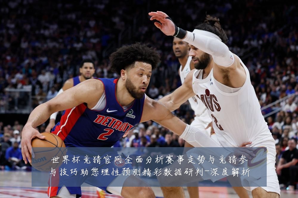 世界杯竞猜官网全面分析赛事走势与竞猜参与技巧助您理性预测精彩数据研判-深度解析