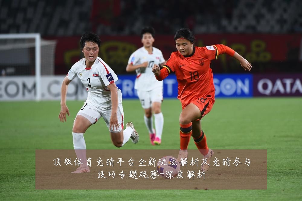 顶级体育竞猜平台全新玩法解析及竞猜参与技巧专题观察-深度解析