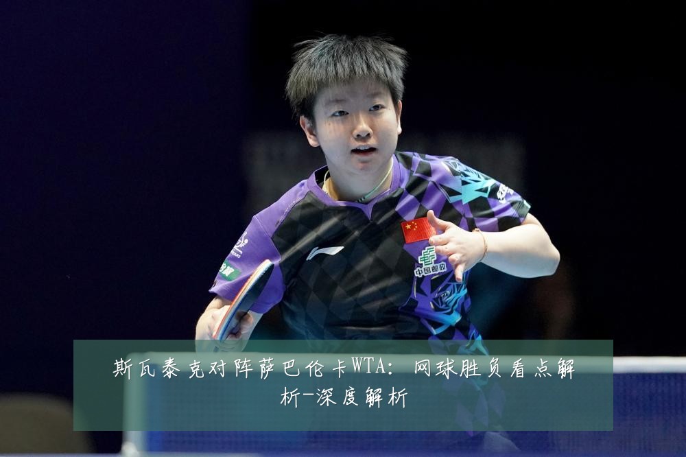 斯瓦泰克对阵萨巴伦卡WTA:网球胜负看点解析-深度解析