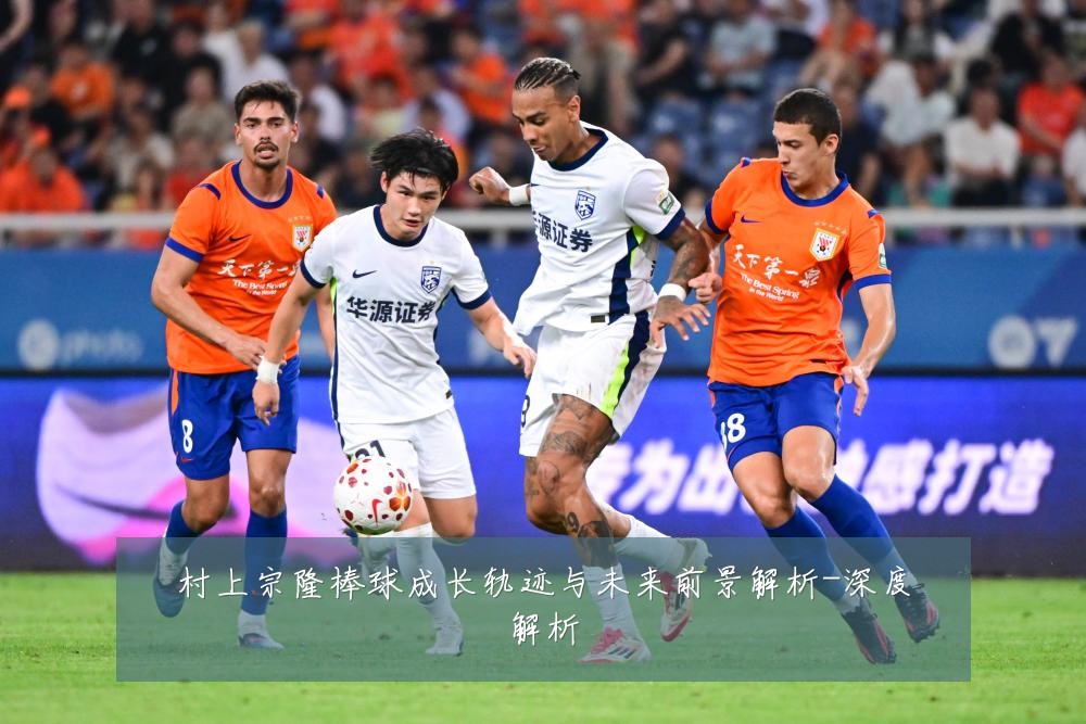 村上宗隆棒球成长轨迹与未来前景解析-深度解析