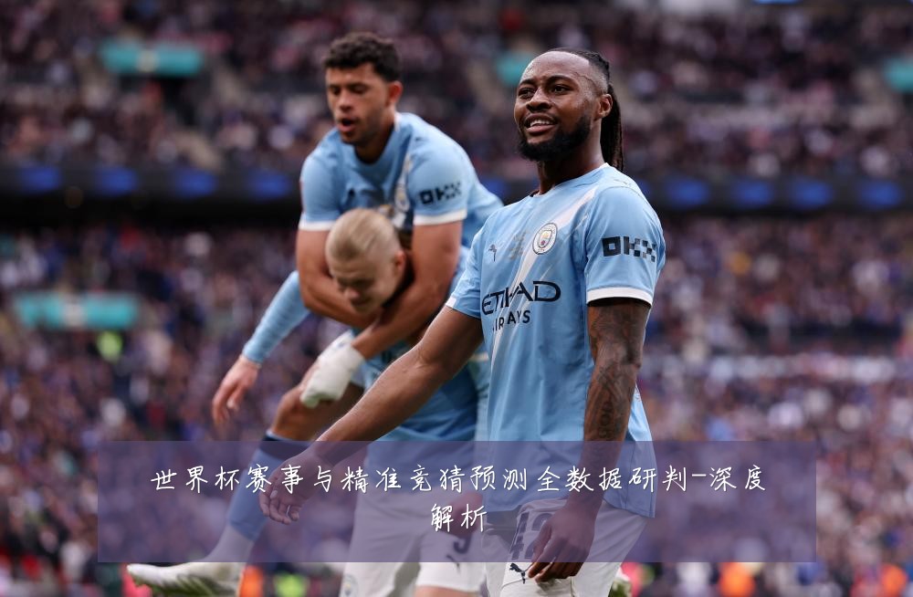 世界杯赛事与精准竞猜预测全数据研判-深度解析