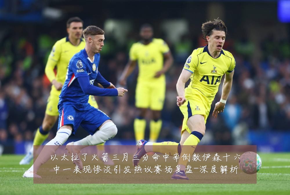 以太拉了火箭三月三分命中率倒数伊森十六中一表现惨淡引发热议赛场复盘-深度解析
