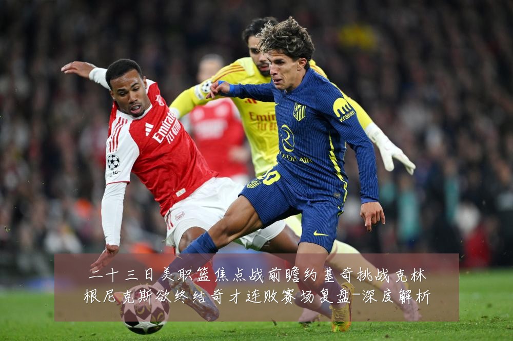 二十三日美职篮焦点战前瞻约基奇挑战克林根尼克斯欲终结奇才连败赛场复盘-深度解析