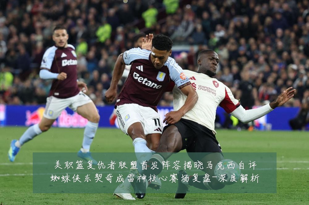 美职篮复仇者联盟首发阵容揭晓马克西自评蜘蛛侠东契奇成雷神核心赛场复盘-深度解析