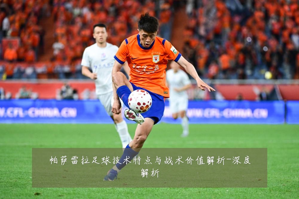 帕萨雷拉足球技术特点与战术价值解析-深度解析